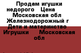  Продам игушки недорого › Цена ­ 300 - Московская обл., Железнодорожный г. Дети и материнство » Игрушки   . Московская обл.